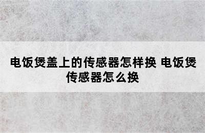 电饭煲盖上的传感器怎样换 电饭煲传感器怎么换